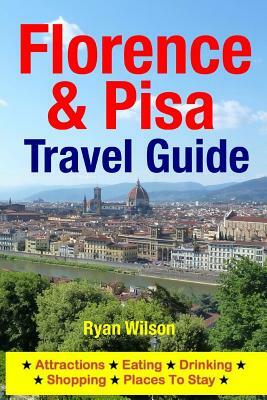 Florence & Pisa Travel Guide: Attractions, Eating, Drinking, Shopping & Places To Stay by Ryan Wilson