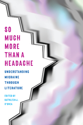 So Much More Than a Headache: Understanding Migraine Through Literature by Kathleen J. O'Shea