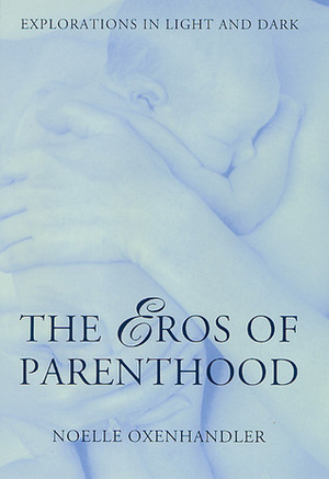 The Eros Of Parenthood: Explorations In Light And Dark by Noelle Oxenhandler