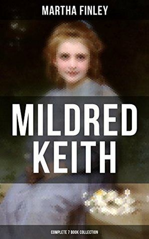 MILDRED KEITH - Complete 7 Book Collection: Timeless Children Classics: Mildred Keith, Mildred at Roselands, Mildred and Elsie, Mildred's Married Life, ... Boys and Girls & Mildred's New Daughter by Martha Finley