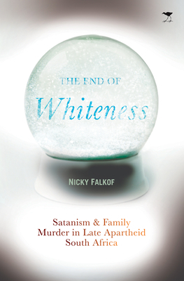 The End of Whiteness: Satanism and Family Murder in Late Apartheid South Africa by Nicky Falkof