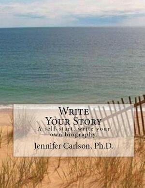 Write Your Story: A Self-Start, Write Your Own Biography. by Jennifer Carlson Ph. D.