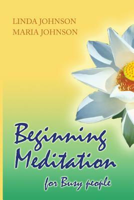 Beginning Meditation for Busy People: How To Get More Done, Feel Less Stressed, & Be Happier by Maria Johnson, Linda Johnson