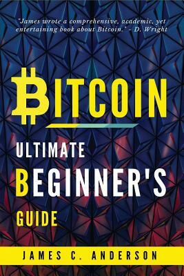 Bitcoin: The Ultimate Guide For Beginners: Step-by-Step Guide to quickly and easily Investing, Trading Bitcoin & Cryptocurrency by James C. Anderson