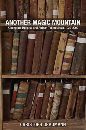 Another Magic Mountain: Kibong'oto Hospital and African Tuberculosis, 1920-2000 by Christoph Gradmann