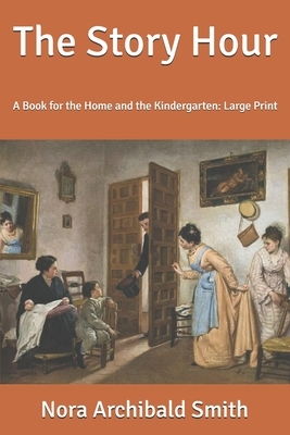 The Story Hour: A Book for the Home and the Kindergarten: Large Print by Nora Archibald Smith, Kate Douglas Wiggin