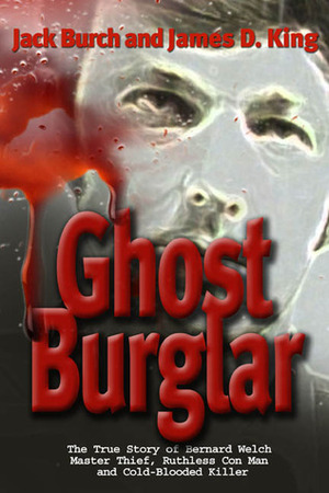 Ghost Burglar: The True Story of Bernard Welch: Master Thief, Ruthless Con Man, and Cold-Blooded Killer by Jack Burch, James D. King