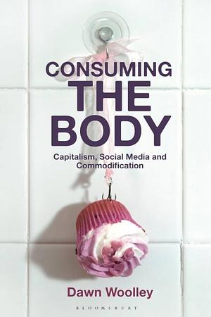 Consuming the Body: Capitalism, Social Media and Commodification by Dawn Woolley