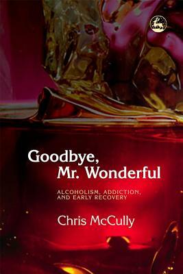 Goodbye, Mr. Wonderful: Alcoholism, Addiction and Early Recovery by Chris McCully