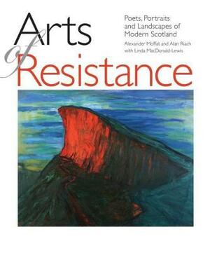 Arts of Resistance: Poets, Portraits and Landscapes of Modern Scotand by Alexander Moffat, Alan Riach, Linda MacDonald-Lewis