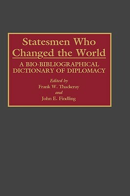 Statesmen Who Changed the World: A Bio-Bibliographical Dictionary of Diplomacy by John E. Findling, Frank W. Thackeray