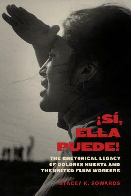 ¡Sí, Ella Puede!: The Rhetorical Legacy of Dolores Huerta and the United Farm Workers by Stacey K. Sowards