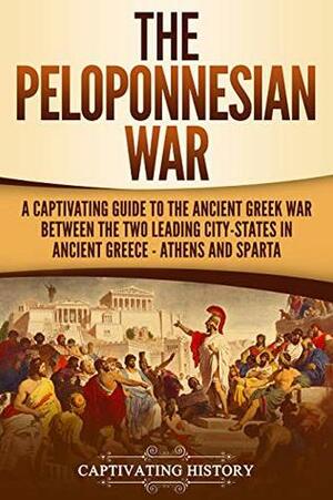 The Peloponnesian War: A Captivating Guide to the Ancient Greek War Between the Two Leading City-States in Ancient Greece — Athens and Sparta by Captivating History