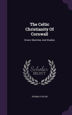 The Celtic Christianity of Cornwall: Divers Sketches and Studies by Thomas Taylor