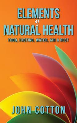 Elements of Natural Health: Food, Fasting, Water, Air & Rest by John Cotton