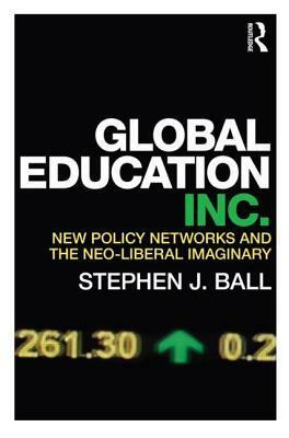 Global Education Inc.: New Policy Networks and the Neo-Liberal Imaginary by Stephen J. Ball