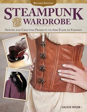 Steampunk Your Wardrobe, Revised Edition: Sewing and Crafting Projects to Add Flair to Fashion by Calista Taylor