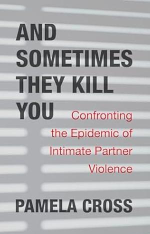 And Sometimes They Kill You: Confronting the Epidemic of Intimate Partner Violence by Pamela Cross