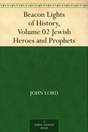 Beacon Lights of History, Volume 02 Jewish Heroes and Prophets by John Lord