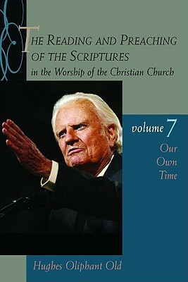 The Reading and Preaching of the Scriptures in the Worship of the Christian Church, Volume 7: Our Own Time by Hughes Oliphant Old