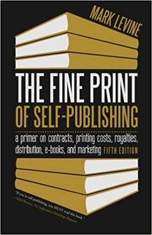 The Fine Print of Self-Publishing: A Primer on Contracts, Printing Costs, Royalties, Distribution, E-Books, and Marketing by Mark Levine