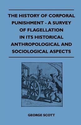 The History of Corporal Punishment - A Survey of Flagellation in Its Historical Anthropological and Sociological Aspects by George Scott