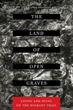 The Land of Open Graves: Living and Dying on the Migrant Trail by Jason De León, Michael Wells