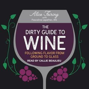 The Dirty Guide to Wine: Following Flavor from Ground to Glass by Alice Feiring