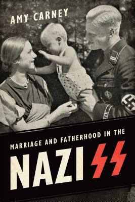 Marriage and Fatherhood in the Nazi SS by Amy Carney