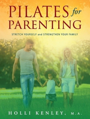 Pilates For Parenting: Stretch Yourself and Strengthen Your Family by Holli Kenley