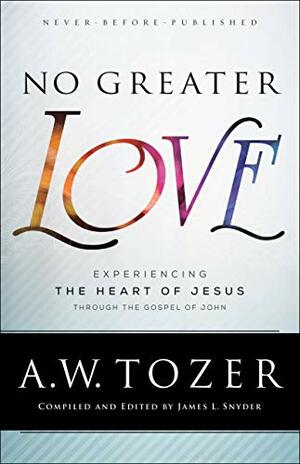 No Greater Love: Experiencing the Heart of Jesus through the Gospel of John by A.W. Tozer