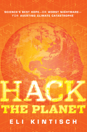 Hack the Planet: Science's Best Hope -- or Worst Nightmare -- for Averting Climate Catastrophe by Eli Kintisch