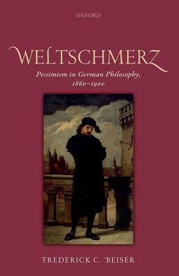 Weltschmerz: Pessimism in German Philosophy, 1860-1900 by Frederick C. Beiser