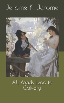 All Roads Lead to Calvary by Jerome K. Jerome