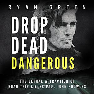 Drop Dead Dangerous: The Lethal Attraction of Road Trip Killer, Paul John Knowles (True Crime) by Ryan Green