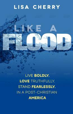 Like a Flood: Live Boldly. Love Truthfully. Stand Fearlessly. In a Post Christian America by Lisa Cherry