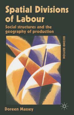 Spatial Divisions Of Labour: Social Structures And The Geography Of Production by Doreen Massey