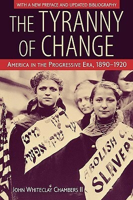 The Tyranny of Change: America in the Progressive Era, 1890-1920 by John Whiteclay Chambers II