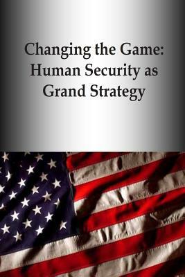 Changing the Game: Human Security as Grand Strategy by U. S. Army War College Press