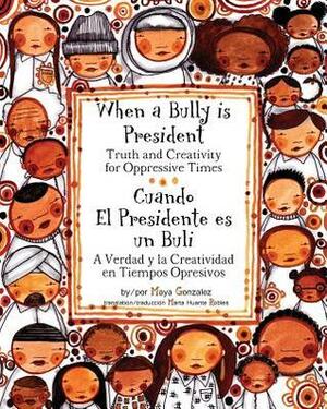 When a Bully Is President: Truth and Creativity for Oppressive Times by Maya Gonzalez