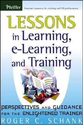 Lessons in Learning, E-Learning, and Training: Perspectives and Guidance for the Enlightened Trainer by Roger C. Schank