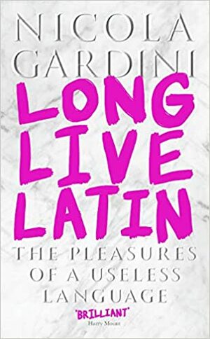 Long Live Latin: The Pleasures of a Useless Language by Nicola Gardini