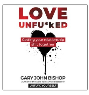 Love Unfu*ked: Getting Your Relationship Shit Together by Gary John Bishop