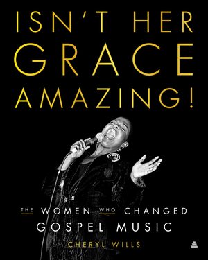 Isn't Her Grace Amazing!: The Women Who Changed Gospel Music by Cheryl Wills