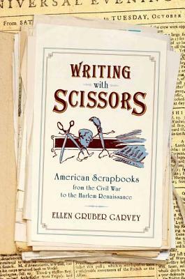 Writing with Scissors: American Scrapbooks from the Civil War to the Harlem Renaissance by Ellen Gruber Garvey