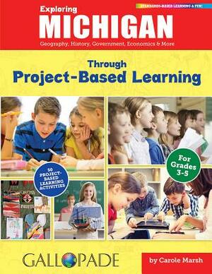 Exploring Michigan Through Project-Based Learning: Geography, History, Government, Economics & More by Carole Marsh