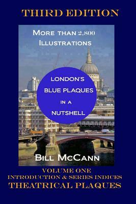 London's Blue Plaques in a Nutshell Volume 1: Introduction, Theatrical Plaques, Series Indices by Bill McCann