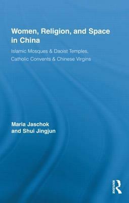 Women, Religion, and Space in China: Islamic Mosques & Daoist Temples, Catholic Convents & Chinese Virgins by Jingjun Shui, Maria Jaschok