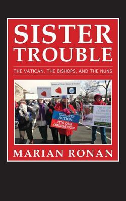 Sister Trouble: The Vatican, the Bishops, and the Nuns by Marian Ronan