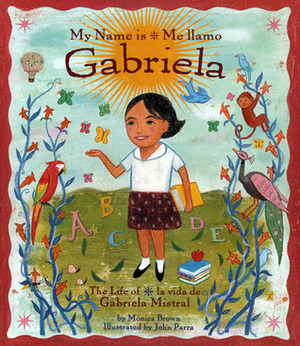Me Llamo Gabriela/my Name Is Gabriela: La Vida de Gabriela Mistral / The Life of Gabriela Mistral by Monica Brown, John Parra